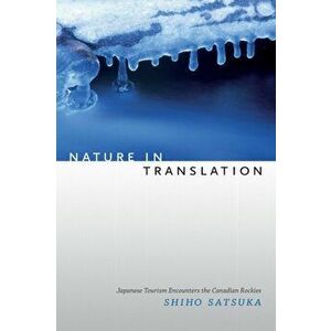 Nature in Translation. Japanese Tourism Encounters the Canadian Rockies, Paperback - Shiho Satsuka imagine