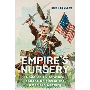 Empire's Nursery: Children's Literature and the Origins of the American Century, Hardcover - Brian Rouleau imagine