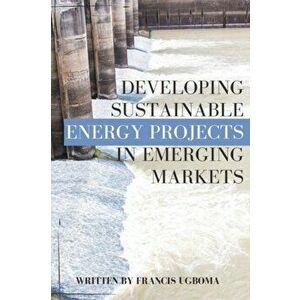 Developing Sustainable Energy Projects in Emerging Markets, Paperback - Francis Ugboma imagine