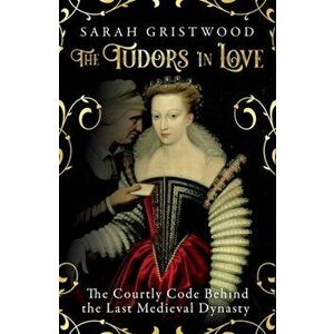 The Tudors in Love. The Courtly Code Behind the Last Medieval Dynasty, Hardback - Sarah Gristwood imagine