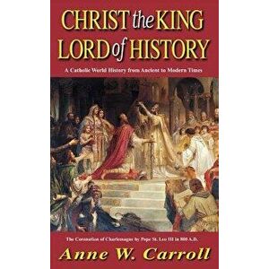 Christ the King Lord of History: A Catholic World History from Ancient to Modern Times, Hardcover - Anne Carroll imagine