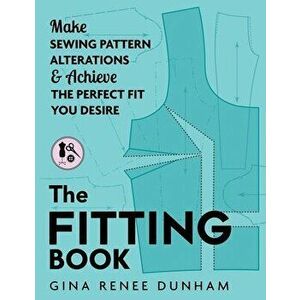 The Fitting Book: Make Sewing Pattern Alterations and Achieve the Perfect Fit You Desire, Paperback - Gina Renee Dunham imagine