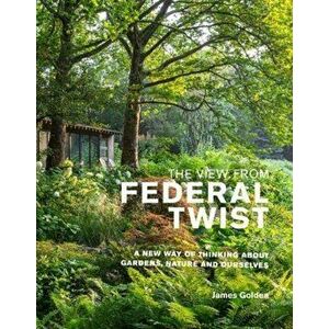 The View from Federal Twist. A New Way of Thinking About Gardens, Nature and Ourselves, Hardback - James Golden imagine