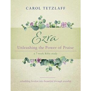 Ezra Unleashing the Power of Praise: A 7-week Bible study, Paperback - Carol Tetzlaff imagine