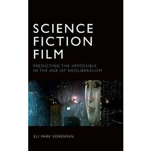 Science Fiction Film: Predicting the Impossible in the Age of Neoliberalism, Hardcover - Eli Park Sorensen imagine