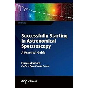 Successfully Starting in Astronomical Spectroscopy: A Practical Guide, Paperback - François Cochard imagine