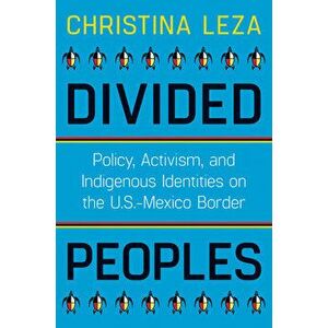 Divided Peoples: Policy, Activism, and Indigenous Identities on the U.S.-Mexico Border, Paperback - Christina Leza imagine