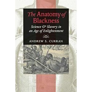 The Anatomy of Blackness: Science & Slavery in an Age of Enlightenment, Paperback - Andrew S. Curran imagine