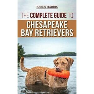 The Complete Guide to Chesapeake Bay Retrievers: Training, Socializing, Feeding, Exercising, Caring for, and Loving Your New Chessie Puppy - Karen Har imagine