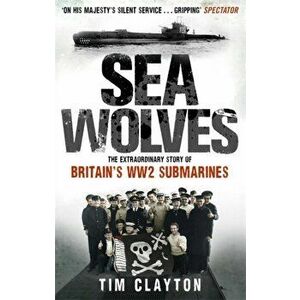 Sea Wolves. The Extraordinary Story of Britain's WW2 Submarines, Paperback - Tim Clayton imagine