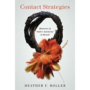 Contact Strategies: Histories of Native Autonomy in Brazil, Paperback - Heather F. Roller imagine