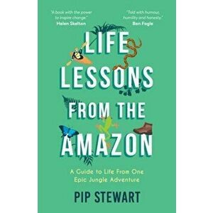 Life Lessons From the Amazon. A Guide to Life From One Epic Jungle Adventure, Paperback - Pip Stewart imagine