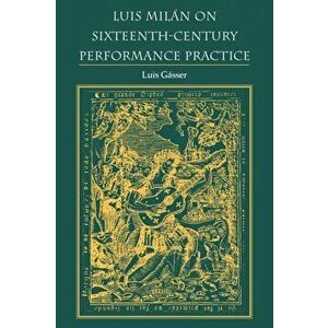 Luis Milan on Sixteenth-Century Performance Practice, Paperback - Luis Gasser imagine