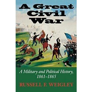 A Great Civil War. A Military and Political History, 1861-1865, Paperback - Russell F. Weigley imagine