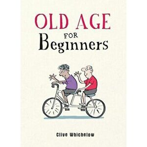 Old Age for Beginners. Hilarious Life Advice for the Newly Ancient, Hardback - Clive Whichelow imagine