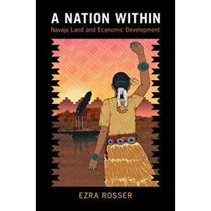 A Nation Within: Navajo Land and Economic Development, Paperback - Ezra Rosser imagine