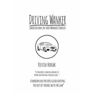 Driving Wanker - Observations in Your Wanker Chariot. Flying Horses, Sending Caravans to France and Creating a New Religion, Paperback - Kevin Horak imagine