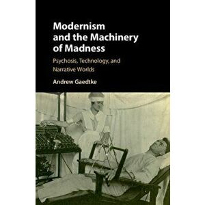 Modernism and the Machinery of Madness. Psychosis, Technology, and Narrative Worlds, Hardback - Andrew (University of Illinois) Gaedtke imagine