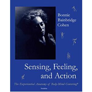 Sensing, Feeling, and Action: The Experiential Anatomy of Body-Mind Centering, Paperback - Bonnie Bainbridge Cohen imagine