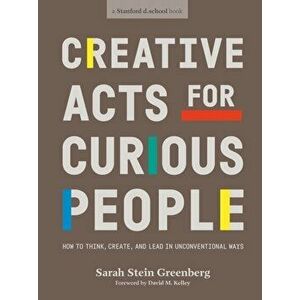 Creative Acts For Curious People. How to Think, Create, and Lead in Unconventional Ways, Paperback - Sarah Stein Greenberg imagine