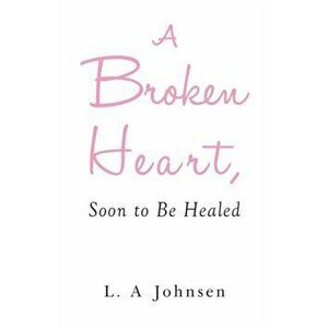 A Broken Heart, Soon to Be Healed, Paperback - L. A. Johnsen imagine