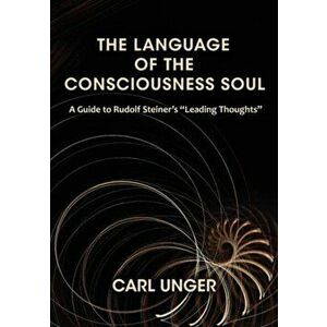 The Language of the Consciousness Soul. A Guide to Rudolf Steiner's "Leading Thoughts", Paperback - Carl Unger imagine
