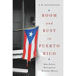 Boom and Bust in Puerto Rico: How Politics Destroyed an Economic Miracle, Hardcover - A. W. Maldonado imagine