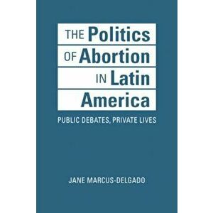 The Politics of Abortion in Latin America. Public Debates, Private Lives, Hardback - Jane Marcus-Delgado imagine