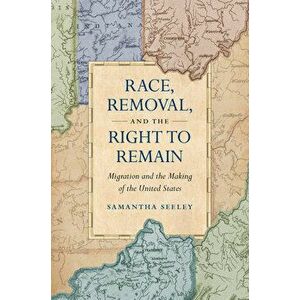 Race, Removal, and the Right to Remain: Migration and the Making of the United States, Hardcover - Samantha Seeley imagine