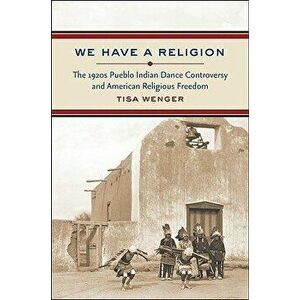 We Have a Religion: The 1920s Pueblo Indian Dance Controversy and American Religious Freedom, Paperback - Tisa Wenger imagine