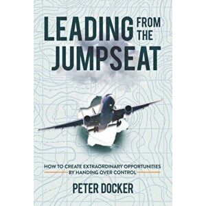 Leading From The Jumpseat. How to Create Extraordinary Opportunities by Handing Over Control, Paperback - Peter Docker imagine