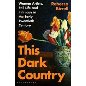 This Dark Country. Women Artists, Still Life and Intimacy in the Early Twentieth Century, Hardback - Rebecca Birrell imagine