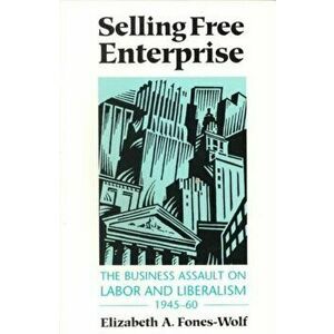 Selling Free Enterprise. The Business Assault on Labor and Liberalism, 1945-60, Paperback - Elizabeth A. Fones-Wolf imagine