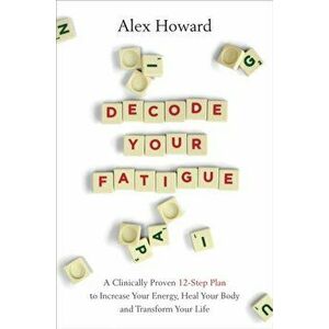 Decode Your Fatigue. A Clinically Proven 12-Step Plan to Increase Your Energy, Heal Your Body and Transform Your Life, Paperback - Alex Howard imagine