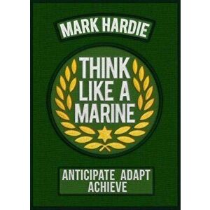 Think Like a Marine. Anticipate * Adapt * Achieve, Paperback - Mark Hardie imagine
