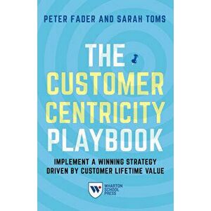 The Customer Centricity Playbook: Implement a Winning Strategy Driven by Customer Lifetime Value, Hardcover - Peter Fader imagine