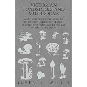 Victorian Toadstools and Mushrooms - A Key and Descriptive Notes to 120 Different Gilled Fungi, With Remarks on Several Other Families of the Higher F imagine