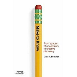 Make to Know. From Spaces of Uncertainty to Creative Discovery, Hardback - Lorne M. Buchman imagine