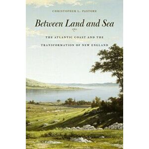 Between Land and Sea: The Atlantic Coast and the Transformation of New England, Hardcover - Christopher L. Pastore imagine