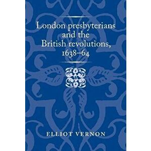 London Presbyterians and the British Revolutions, 1638-64, Hardcover - Elliot Vernon imagine