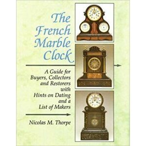 The French Marble Clock. A Guide for Buyers, Collectors and Restorers with Hints on Dating and a List of Makers, Hardback - Nicolas M. Thorpe imagine