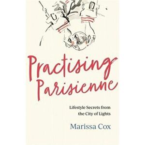 Practising Parisienne. Lifestyle Secrets from the City of Lights, Hardback - Marissa Cox imagine