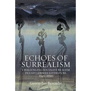 Echoes of Surrealism: Challenging Socialist Realism in East German Literature, 1945-1990, Hardcover - Gerrit-Jan Berendse imagine