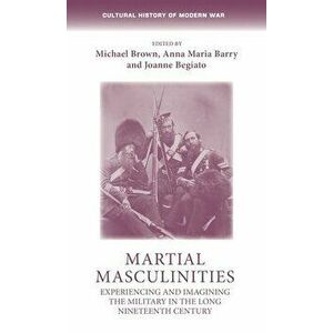 Martial Masculinities: Experiencing and Imagining the Military in the Long Nineteenth Century, Paperback - Michael Brown imagine