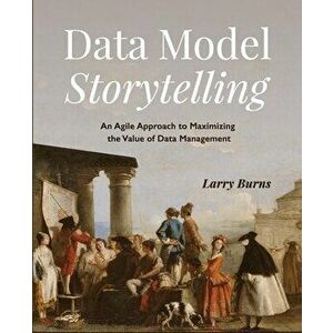 Data Model Storytelling: An Agile Approach to Maximizing the Value of Data Management, Paperback - Larry Burns imagine
