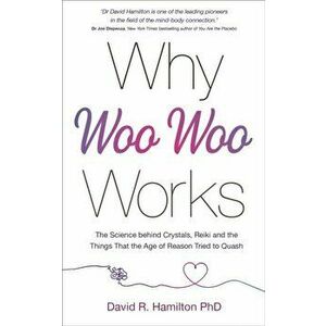 Why Woo-Woo Works. The Surprising Science Behind Meditation, Reiki, Crystals, and Other Alternative Practices, Paperback - Dr David R., PhD Hamilton imagine