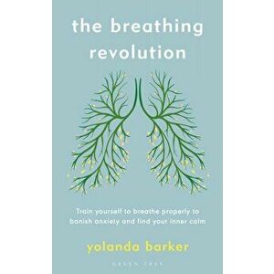 The Breathing Revolution. Train yourself to breathe properly to banish anxiety and find your inner calm, Paperback - Yolanda Barker imagine