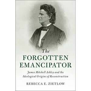 The Forgotten Emancipator. James Mitchell Ashley and the Ideological Origins of Reconstruction, Hardback - Rebecca E. Zietlow imagine