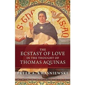 The Ecstasy of Love in the Thought of Thomas Aquinas, Hardcover - Peter Kwasniewski imagine