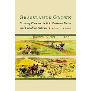 Grasslands Grown: Creating Place on the U.S. Northern Plains and Canadian Prairies, Paperback - Molly P. Rozum imagine